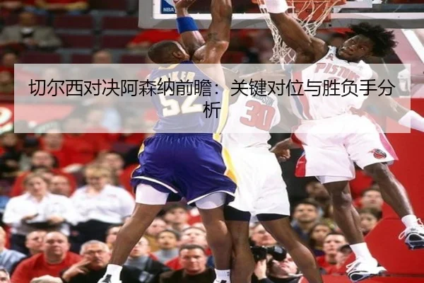 切尔西对决阿森纳前瞻：关键对位与胜负手分析