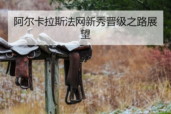 阿尔卡拉斯法网新秀晋级之路展望